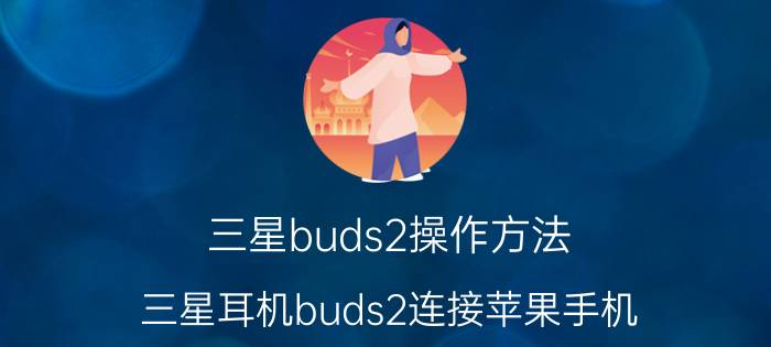 三星buds2操作方法 三星耳机buds2连接苹果手机？